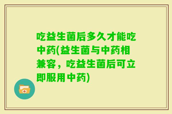 吃益生菌后多久才能吃(益生菌与相兼容,吃益生菌后可立即服用) 吃益生菌后多久才能吃(益生菌与相兼容,吃益生菌后可立即服用)
