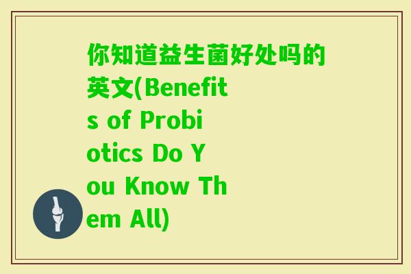 你知道益生菌好处吗的英文(Benefits of Probiotics Do You Know Them All) 你知道益生菌好处吗的英文(Benefits of Probiotics Do You Know Them All)