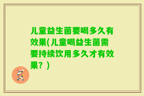 儿童益生菌要喝多久有效果(儿童喝益生菌需要持续饮用多久才有效果?) 儿童益生菌要喝多久有效果(儿童喝益生菌需要持续饮用多久才有效果?)