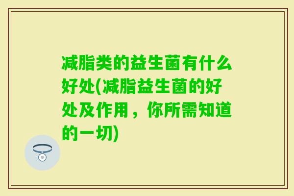 减脂类的益生菌有什么好处(减脂益生菌的好处及作用,你所需知道的一切) 减脂类的益生菌有什么好处(减脂益生菌的好处及作用,你所需知道的一切)