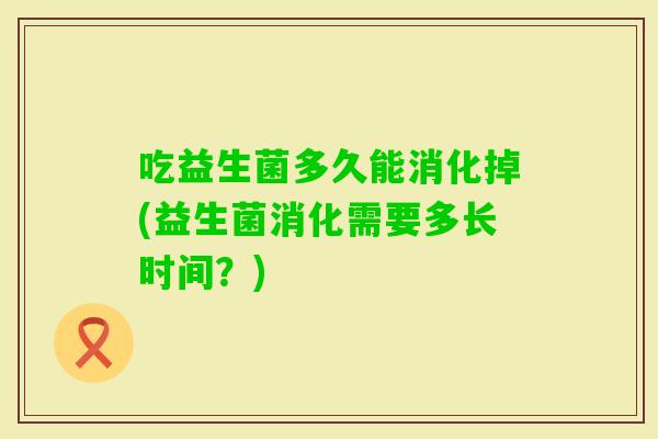 吃益生菌多久能消化掉(益生菌消化需要多长时间?) 吃益生菌多久能消化掉(益生菌消化需要多长时间?)