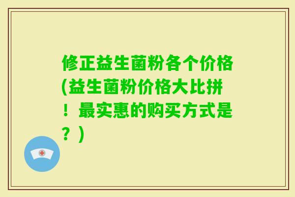 修正益生菌粉各个价格(益生菌粉价格大比拼！实惠的购买方式是？)