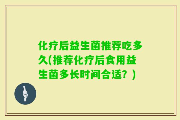 后益生菌推荐吃多久(推荐后食用益生菌多长时间合适？)