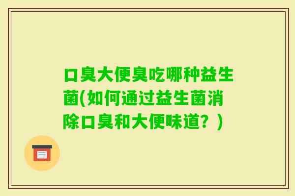 大便臭吃哪种益生菌(如何通过益生菌消除和大便味道?) 大便臭吃哪种益生菌(如何通过益生菌消除和大便味道?)