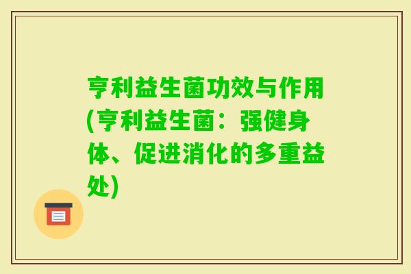 亨利益生菌功效与作用(亨利益生菌:强健身体、促进消化的多重益处) 亨利益生菌功效与作用(亨利益生菌:强健身体、促进消化的多重益处)