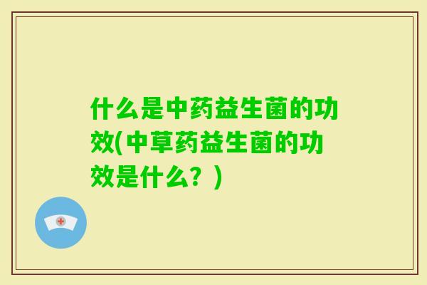 什么是益生菌的功效(中草药益生菌的功效是什么?) 什么是益生菌的功效(中草药益生菌的功效是什么?)