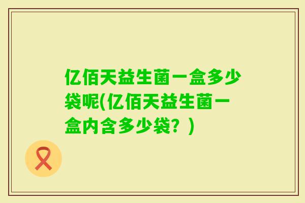 亿佰天益生菌一盒多少袋呢(亿佰天益生菌一盒内含多少袋？)