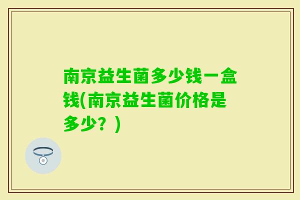 南京益生菌多少钱一盒钱(南京益生菌价格是多少?) 南京益生菌多少钱一盒钱(南京益生菌价格是多少?)