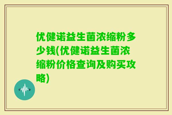 优健诺益生菌浓缩粉多少钱(优健诺益生菌浓缩粉价格查询及购买攻略)