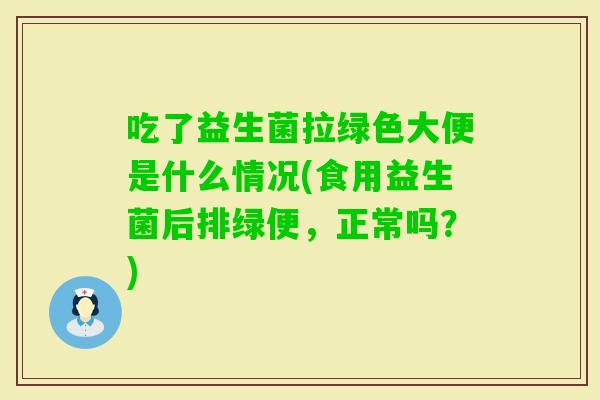 吃了益生菌拉绿色大便是什么情况(食用益生菌后排绿便，正常吗？)