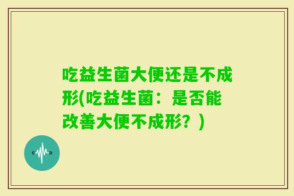 吃益生菌大便还是不成形(吃益生菌：是否能改善大便不成形？)
