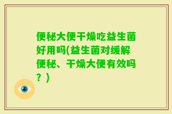 大便干燥吃益生菌好用吗(益生菌对缓解、干燥大便有效吗？)