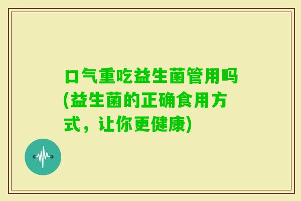 口气重吃益生菌管用吗(益生菌的正确食用方式，让你更健康)