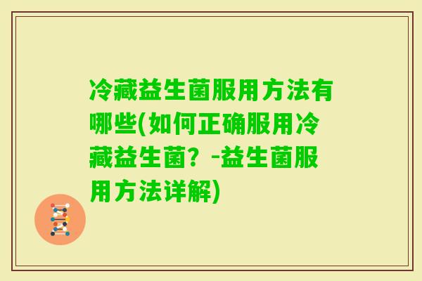 冷藏益生菌服用方法有哪些(如何正确服用冷藏益生菌?-益生菌服用方法详解) 冷藏益生菌服用方法有哪些(如何正确服用冷藏益生菌?-益生菌服用方法详解)