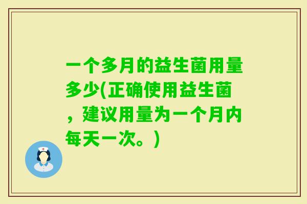 一个多月的益生菌用量多少(正确使用益生菌,建议用量为一个月内每天一次。) 一个多月的益生菌用量多少(正确使用益生菌,建议用量为一个月内每天一次。)