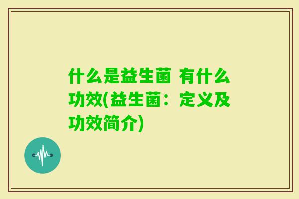 什么是益生菌 有什么功效(益生菌:定义及功效简介) 什么是益生菌 有什么功效(益生菌:定义及功效简介)