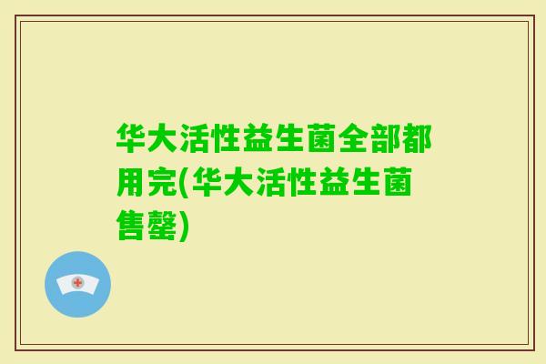 华大活性益生菌全部都用完(华大活性益生菌售罄) 华大活性益生菌全部都用完(华大活性益生菌售罄)
