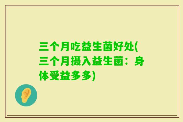 三个月吃益生菌好处(三个月摄入益生菌:身体受益多多) 三个月吃益生菌好处(三个月摄入益生菌:身体受益多多)