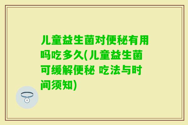 儿童益生菌对有用吗吃多久(儿童益生菌可缓解 吃法与时间须知) 儿童益生菌对有用吗吃多久(儿童益生菌可缓解 吃法与时间须知)