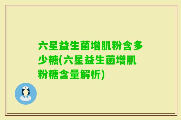 六星益生菌增肌粉含多少糖(六星益生菌增肌粉糖含量解析) 六星益生菌增肌粉含多少糖(六星益生菌增肌粉糖含量解析)