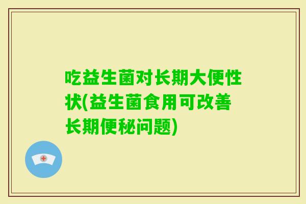 吃益生菌对长期大便性状(益生菌食用可改善长期问题) 吃益生菌对长期大便性状(益生菌食用可改善长期问题)