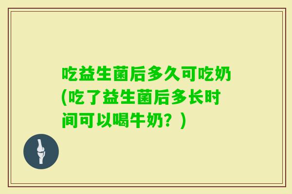 吃益生菌后多久可吃奶(吃了益生菌后多长时间可以喝牛奶?) 吃益生菌后多久可吃奶(吃了益生菌后多长时间可以喝牛奶?)