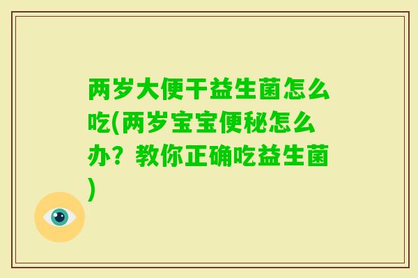 两岁大便干益生菌怎么吃(两岁宝宝怎么办?教你正确吃益生菌) 两岁大便干益生菌怎么吃(两岁宝宝怎么办?教你正确吃益生菌)