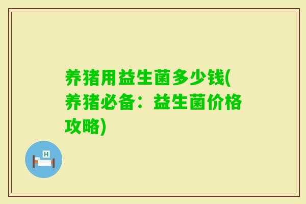 养猪用益生菌多少钱(养猪必备:益生菌价格攻略) 养猪用益生菌多少钱(养猪必备:益生菌价格攻略)