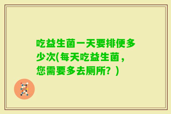 吃益生菌一天要排便多少次(每天吃益生菌,您需要多去厕所?) 吃益生菌一天要排便多少次(每天吃益生菌,您需要多去厕所?)