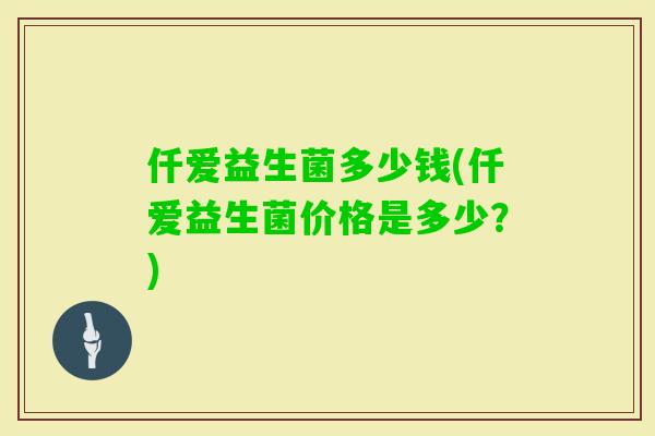 仟爱益生菌多少钱(仟爱益生菌价格是多少?) 仟爱益生菌多少钱(仟爱益生菌价格是多少?)