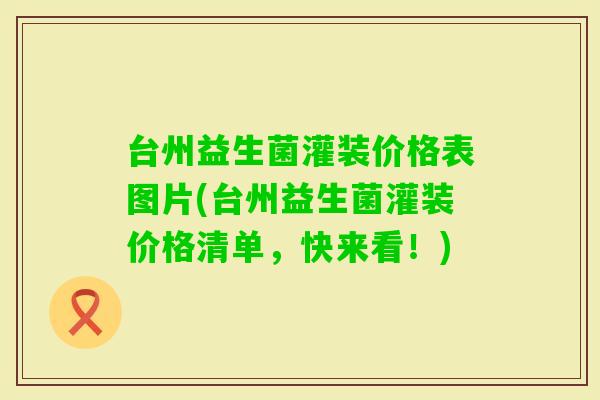 台州益生菌灌装价格表图片(台州益生菌灌装价格清单，快来看！)