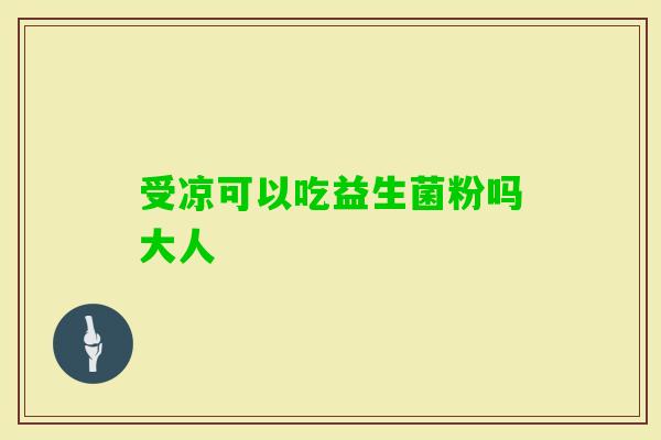 受凉可以吃益生菌粉吗大人 受凉可以吃益生菌粉吗大人