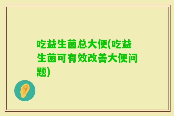 吃益生菌总大便(吃益生菌可有效改善大便问题)