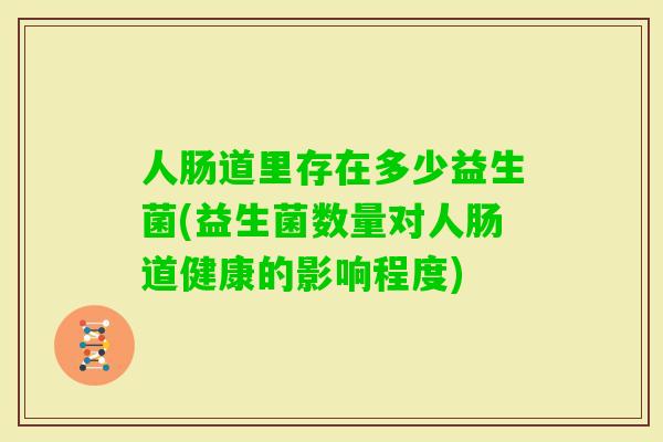 人肠道里存在多少益生菌(益生菌数量对人肠道健康的影响程度) 人肠道里存在多少益生菌(益生菌数量对人肠道健康的影响程度)