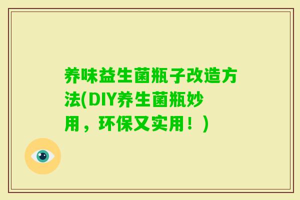 养味益生菌瓶子改造方法(DIY养生菌瓶妙用,环保又实用!) 养味益生菌瓶子改造方法(DIY养生菌瓶妙用,环保又实用!)