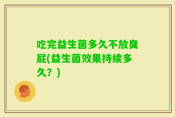 吃完益生菌多久不放臭屁(益生菌效果持续多久？)