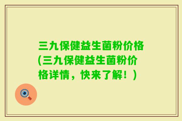 三九保健益生菌粉价格(三九保健益生菌粉价格详情,快来了解!) 三九保健益生菌粉价格(三九保健益生菌粉价格详情,快来了解!)