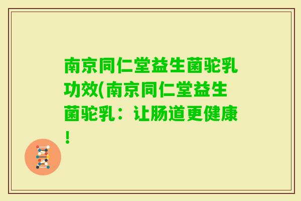 南京同仁堂益生菌驼乳功效(南京同仁堂益生菌驼乳:让肠道更健康! 南京同仁堂益生菌驼乳功效(南京同仁堂益生菌驼乳:让肠道更健康!