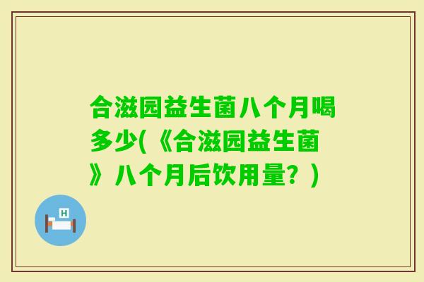 合滋园益生菌八个月喝多少(《合滋园益生菌》八个月后饮用量？)