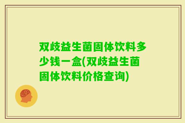 双歧益生菌固体饮料多少钱一盒(双歧益生菌固体饮料价格查询) 双歧益生菌固体饮料多少钱一盒(双歧益生菌固体饮料价格查询)