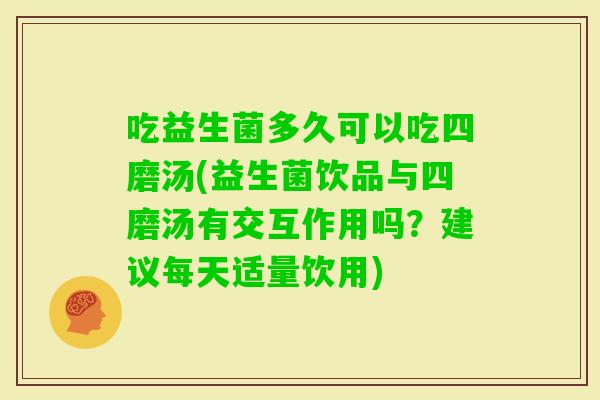 吃益生菌多久可以吃四磨汤(益生菌饮品与四磨汤有交互作用吗?建议每天适量饮用) 吃益生菌多久可以吃四磨汤(益生菌饮品与四磨汤有交互作用吗?建议每天适量饮用)