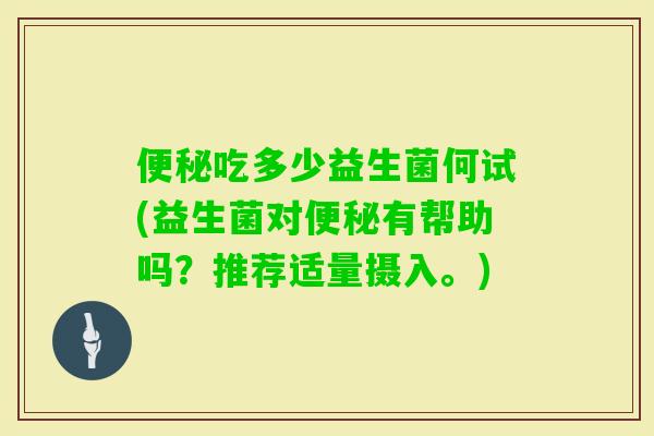 吃多少益生菌何试(益生菌对有帮助吗?推荐适量摄入。) 吃多少益生菌何试(益生菌对有帮助吗?推荐适量摄入。)