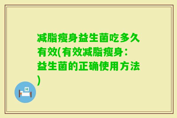 减脂瘦身益生菌吃多久有效(有效减脂瘦身：益生菌的正确使用方法)