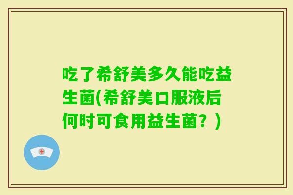 吃了希舒美多久能吃益生菌(希舒美口服液后何时可食用益生菌?) 吃了希舒美多久能吃益生菌(希舒美口服液后何时可食用益生菌?)