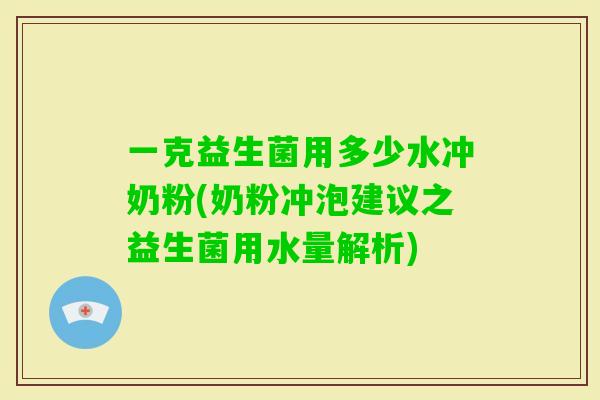 一克益生菌用多少水冲奶粉(奶粉冲泡建议之益生菌用水量解析)
