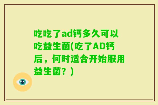 吃吃了ad钙多久可以吃益生菌(吃了AD钙后，何时适合开始服用益生菌？)