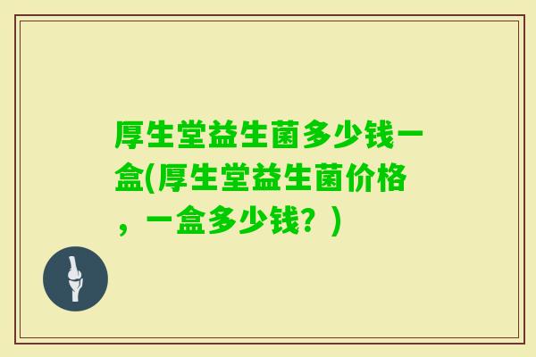 厚生堂益生菌多少钱一盒(厚生堂益生菌价格,一盒多少钱?) 厚生堂益生菌多少钱一盒(厚生堂益生菌价格,一盒多少钱?)