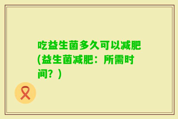 吃益生菌多久可以(益生菌:所需时间?) 吃益生菌多久可以(益生菌:所需时间?)