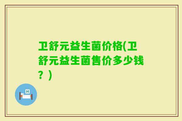 卫舒元益生菌价格(卫舒元益生菌售价多少钱?) 卫舒元益生菌价格(卫舒元益生菌售价多少钱?)