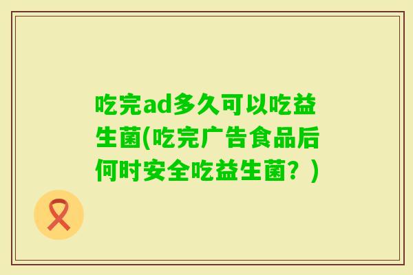 吃完ad多久可以吃益生菌(吃完广告食品后何时安全吃益生菌？)
